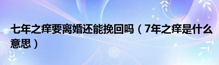 七年之痒要离婚还能挽回吗（7年之痒是什么意思）