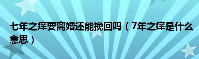 七年之痒要离婚还能挽回吗（7年之痒是什么意思）