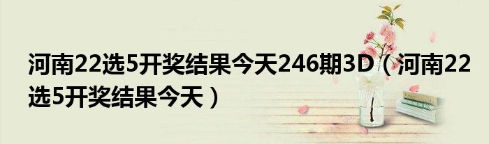 河南22选5开奖结果今天246期3D（河南22选5开奖结果今天）