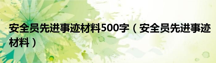 安全员先进事迹材料500字（安全员先进事迹材料）