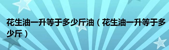 花生油一升等于多少斤油（花生油一升等于多少斤）