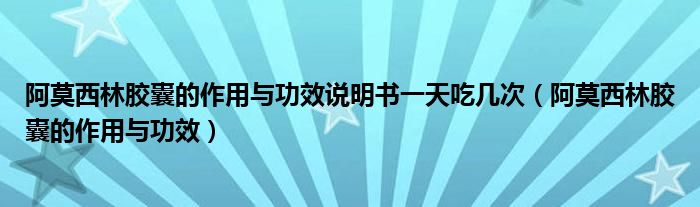 阿莫西林胶囊的作用与功效说明书一天吃几次（阿莫西林胶囊的作用与功效）