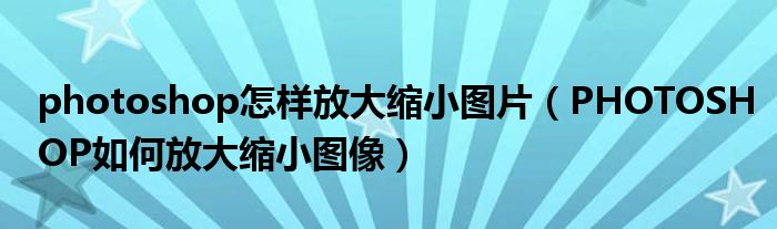 photoshop怎样放大缩小图片（PHOTOSHOP如何放大缩小图像）