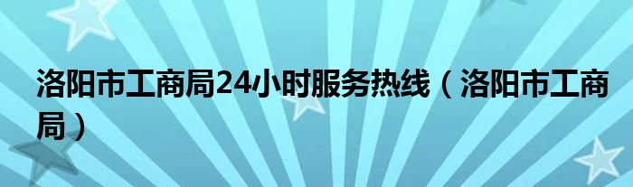 洛阳市工商局24小时服务热线（洛阳市工商局）