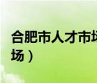 合肥市人才市场招聘信息安排（合肥市人才市场）