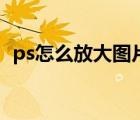 ps怎么放大图片不模糊（ps怎么放大图片）