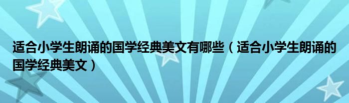 适合小学生朗诵的国学经典美文有哪些（适合小学生朗诵的国学经典美文）