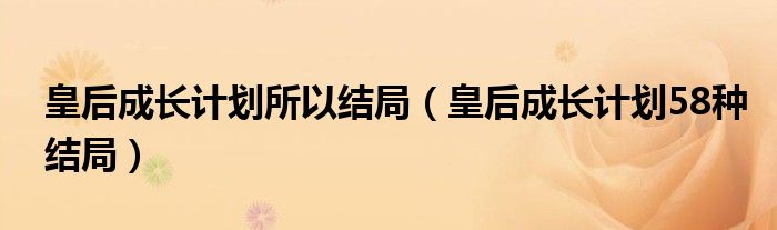 皇后成长计划所以结局（皇后成长计划58种结局）