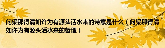 问渠那得清如许为有源头活水来的诗意是什么（问渠那得清如许为有源头活水来的哲理）