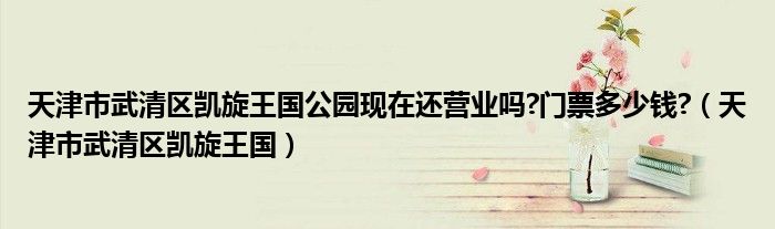 天津市武清区凯旋王国公园现在还营业吗?门票多少钱?（天津市武清区凯旋王国）