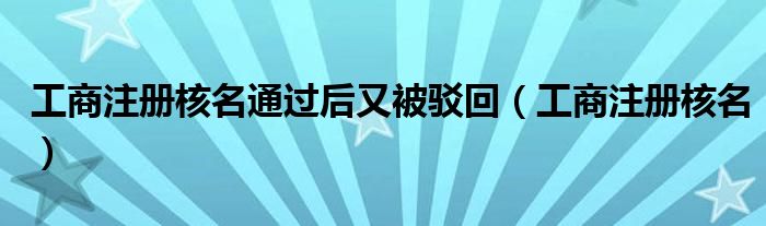 工商注册核名通过后又被驳回（工商注册核名）