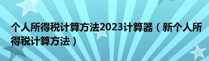 个人所得税计算方法2023计算器（新个人所得税计算方法）