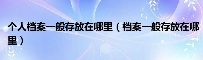 个人档案一般存放在哪里（档案一般存放在哪里）