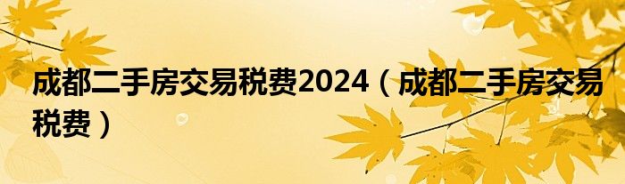 成都二手房交易税费2024（成都二手房交易税费）