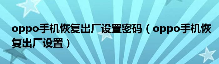 oppo手机恢复出厂设置密码（oppo手机恢复出厂设置）