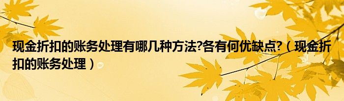 现金折扣的账务处理有哪几种方法?各有何优缺点?（现金折扣的账务处理）