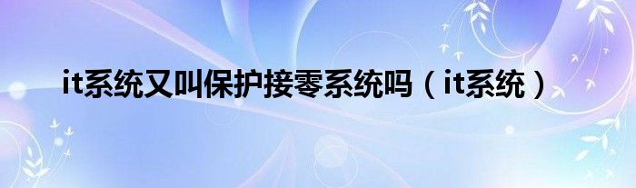 it系统又叫保护接零系统吗（it系统）