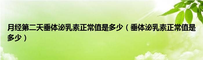 月经第二天垂体泌乳素正常值是多少（垂体泌乳素正常值是多少）