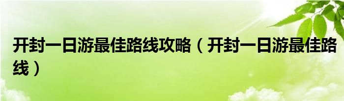 开封一日游最佳路线攻略（开封一日游最佳路线）