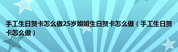 手工生日贺卡怎么做25岁姐姐生日贺卡怎么做（手工生日贺卡怎么做）