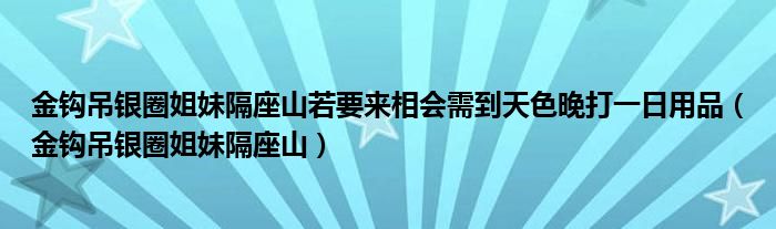 金钩吊银圈姐妹隔座山若要来相会需到天色晚打一日用品（金钩吊银圈姐妹隔座山）