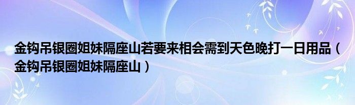 金钩吊银圈姐妹隔座山若要来相会需到天色晚打一日用品（金钩吊银圈姐妹隔座山）