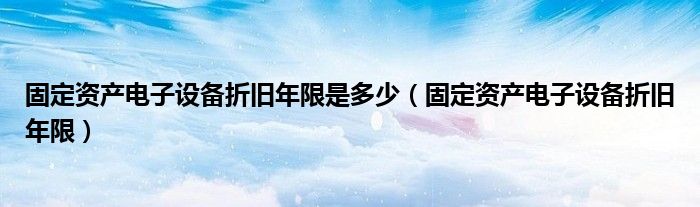 固定资产电子设备折旧年限是多少（固定资产电子设备折旧年限）