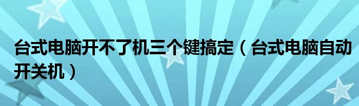 台式电脑开不了机三个键搞定（台式电脑自动开关机）