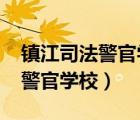 镇江司法警官学校2024年分数线（镇江司法警官学校）