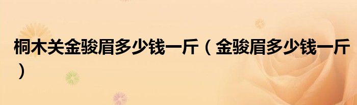 桐木关金骏眉多少钱一斤（金骏眉多少钱一斤）