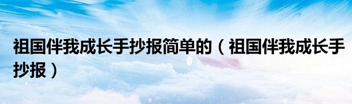 祖国伴我成长手抄报简单的（祖国伴我成长手抄报）