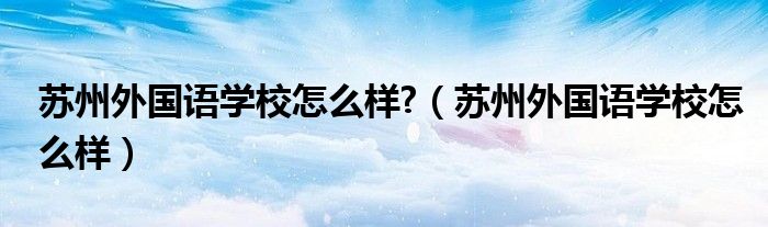 苏州外国语学校怎么样?（苏州外国语学校怎么样）