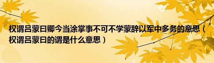 权谓吕蒙曰卿今当涂掌事不可不学蒙辞以军中多务的意思（权谓吕蒙曰的谓是什么意思）