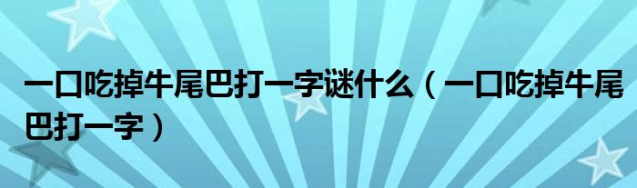 一口吃掉牛尾巴打一字谜什么（一口吃掉牛尾巴打一字）