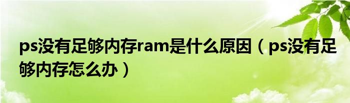 ps没有足够内存ram是什么原因（ps没有足够内存怎么办）