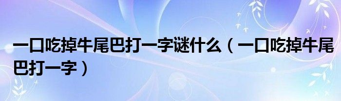 一口吃掉牛尾巴打一字谜什么（一口吃掉牛尾巴打一字）