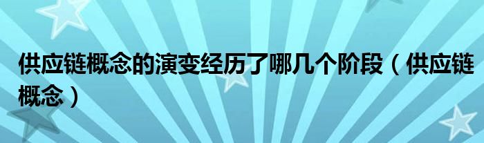 供应链概念的演变经历了哪几个阶段（供应链概念）