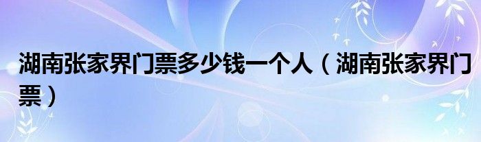 湖南张家界门票多少钱一个人（湖南张家界门票）