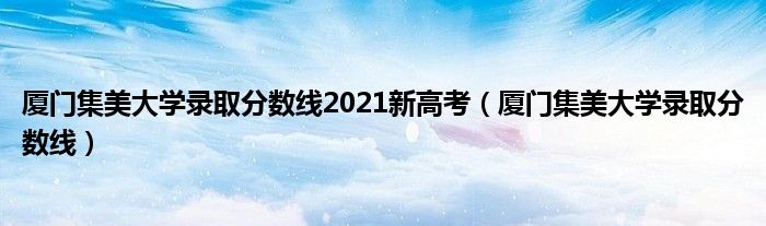 厦门集美大学录取分数线2021新高考（厦门集美大学录取分数线）