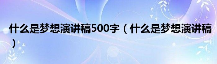 什么是梦想演讲稿500字（什么是梦想演讲稿）