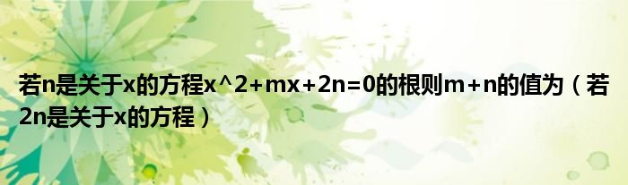 若n是关于x的方程x^2+mx+2n=0的根则m+n的值为（若2n是关于x的方程）