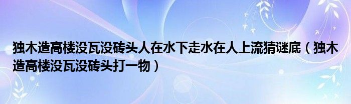 独木造高楼没瓦没砖头人在水下走水在人上流猜谜底（独木造高楼没瓦没砖头打一物）