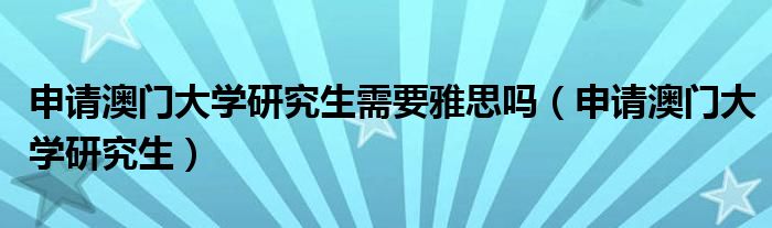 申请澳门大学研究生需要雅思吗（申请澳门大学研究生）