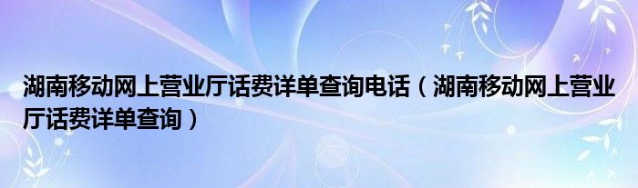 湖南移动网上营业厅话费详单查询电话（湖南移动网上营业厅话费详单查询）