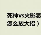 死神vs火影怎么放大招电脑版（死神vs火影怎么放大招）