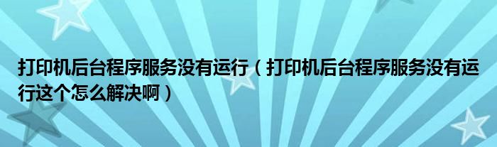 打印机后台程序服务没有运行（打印机后台程序服务没有运行这个怎么解决啊）