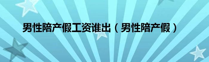 男性陪产假工资谁出（男性陪产假）