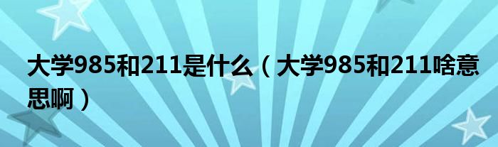 大学985和211是什么（大学985和211啥意思啊）