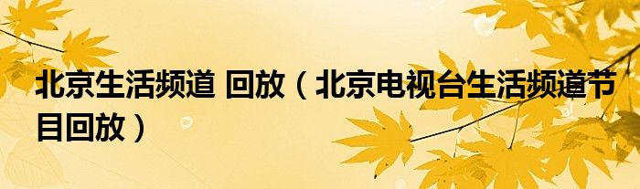 北京生活频道 回放（北京电视台生活频道节目回放）