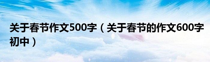 关于春节作文500字（关于春节的作文600字初中）